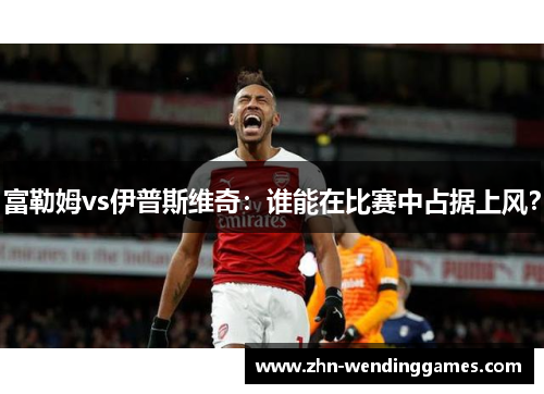 富勒姆vs伊普斯维奇：谁能在比赛中占据上风？