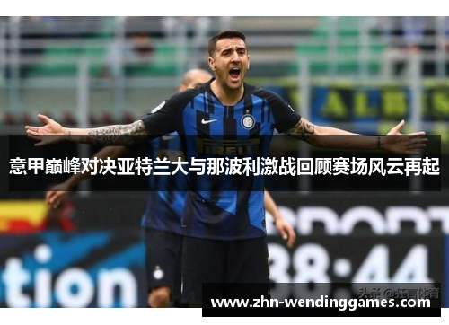 意甲巅峰对决亚特兰大与那波利激战回顾赛场风云再起 意甲巅峰对决亚特兰大与那波利激战回顾赛场风云再起