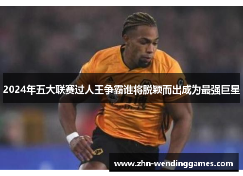 2024年五大联赛过人王争霸谁将脱颖而出成为最强巨星