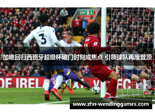 加维回归西班牙超级杯破门时刻成焦点 引领球队再度登顶