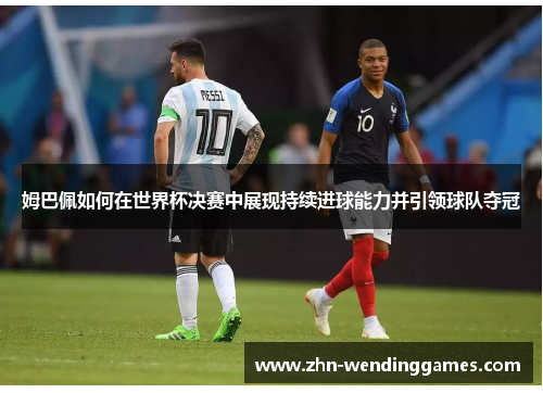 姆巴佩如何在世界杯决赛中展现持续进球能力并引领球队夺冠 姆巴佩如何在世界杯决赛中展现持续进球能力并引领球队夺冠