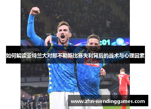 如何解读亚特兰大对那不勒斯比赛失利背后的战术与心理因素 如何解读亚特兰大对那不勒斯比赛失利背后的战术与心理因素