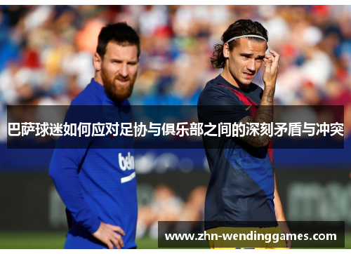 巴萨球迷如何应对足协与俱乐部之间的深刻矛盾与冲突 巴萨球迷如何应对足协与俱乐部之间的深刻矛盾与冲突