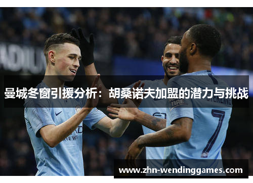 曼城冬窗引援分析:胡桑诺夫加盟的潜力与挑战 曼城冬窗引援分析:胡桑诺夫加盟的潜力与挑战
