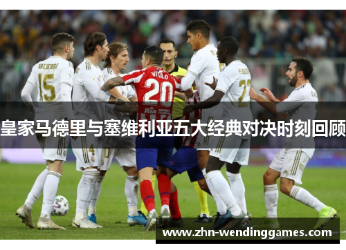 皇家马德里与塞维利亚五大经典对决时刻回顾 皇家马德里与塞维利亚五大经典对决时刻回顾