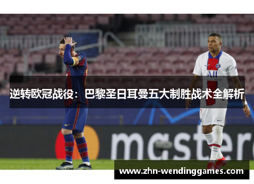 逆转欧冠战役:巴黎圣日耳曼五大制胜战术全解析 逆转欧冠战役:巴黎圣日耳曼五大制胜战术全解析