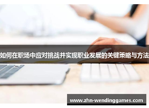 如何在职场中应对挑战并实现职业发展的关键策略与方法 如何在职场中应对挑战并实现职业发展的关键策略与方法