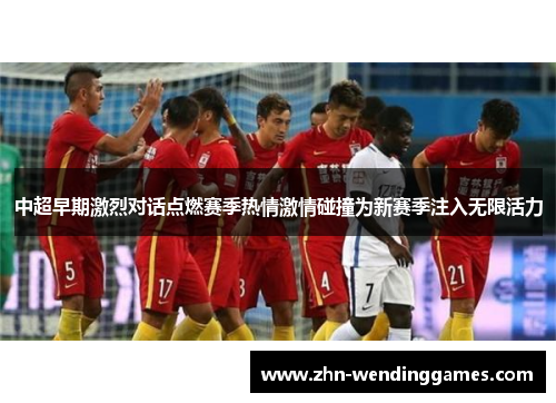 中超早期激烈对话点燃赛季热情激情碰撞为新赛季注入无限活力 中超早期激烈对话点燃赛季热情激情碰撞为新赛季注入无限活力