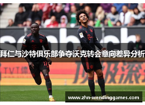 拜仁与沙特俱乐部争夺沃克转会意向差异分析 拜仁与沙特俱乐部争夺沃克转会意向差异分析