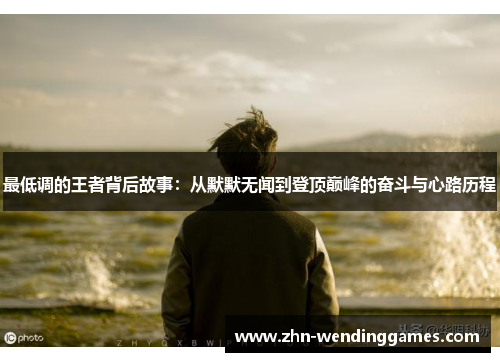 最低调的王者背后故事:从默默无闻到登顶巅峰的奋斗与心路历程 最低调的王者背后故事:从默默无闻到登顶巅峰的奋斗与心路历程