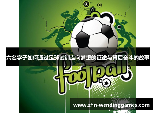 六名学子如何通过足球试训走向梦想的征途与背后奋斗的故事 六名学子如何通过足球试训走向梦想的征途与背后奋斗的故事