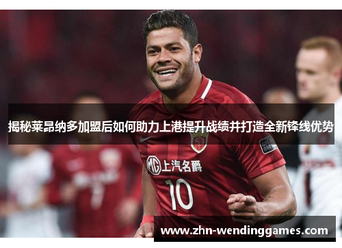 揭秘莱昂纳多加盟后如何助力上港提升战绩并打造全新锋线优势
