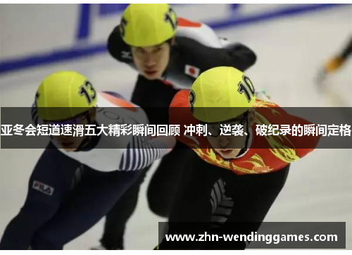 亚冬会短道速滑五大精彩瞬间回顾 冲刺、逆袭、破纪录的瞬间定格 亚冬会短道速滑五大精彩瞬间回顾 冲刺、逆袭、破纪录的瞬间定格