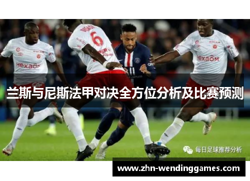 兰斯与尼斯法甲对决全方位分析及比赛预测 兰斯与尼斯法甲对决全方位分析及比赛预测