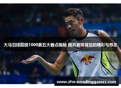 大马羽球超级1000赛五大看点揭秘 揭开赛场背后的精彩与悬念 大马羽球超级1000赛五大看点揭秘 揭开赛场背后的精彩与悬念
