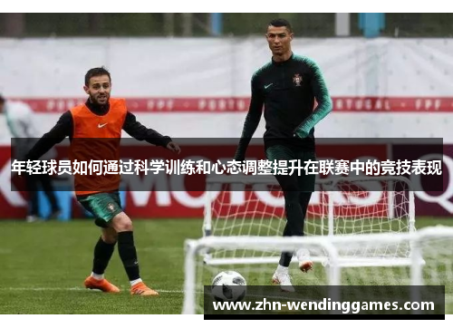 年轻球员如何通过科学训练和心态调整提升在联赛中的竞技表现 年轻球员如何通过科学训练和心态调整提升在联赛中的竞技表现