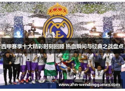 西甲赛季十大精彩时刻回顾 热血瞬间与经典之战盘点 西甲赛季十大精彩时刻回顾 热血瞬间与经典之战盘点