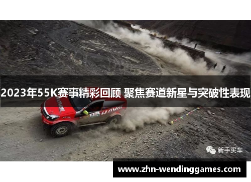 2023年55K赛事精彩回顾 聚焦赛道新星与突破性表现 2023年55K赛事精彩回顾 聚焦赛道新星与突破性表现