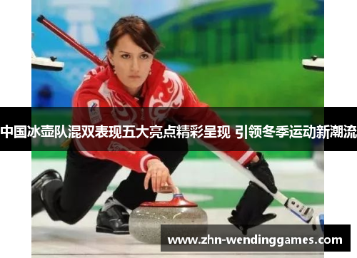 中国冰壶队混双表现五大亮点精彩呈现 引领冬季运动新潮流 中国冰壶队混双表现五大亮点精彩呈现 引领冬季运动新潮流