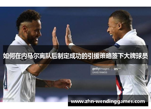 如何在内马尔离队后制定成功的引援策略签下大牌球员 如何在内马尔离队后制定成功的引援策略签下大牌球员