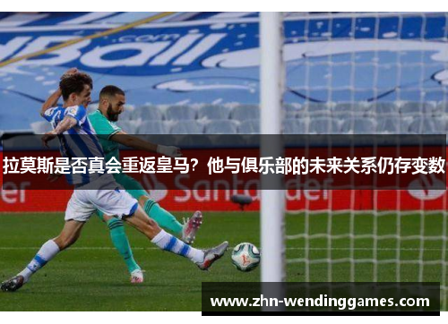 拉莫斯是否真会重返皇马?他与俱乐部的未来关系仍存变数 拉莫斯是否真会重返皇马?他与俱乐部的未来关系仍存变数