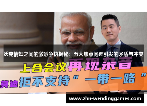 沃克情妇之间的激烈争执揭秘：五大焦点问题引发的矛盾与冲突