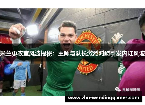 米兰更衣室风波揭秘:主帅与队长激烈对峙引发内讧风波 米兰更衣室风波揭秘:主帅与队长激烈对峙引发内讧风波