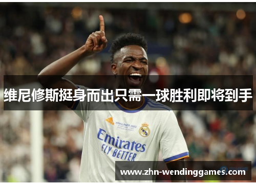 维尼修斯挺身而出只需一球胜利即将到手 维尼修斯挺身而出只需一球胜利即将到手