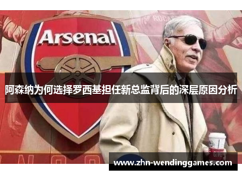 阿森纳为何选择罗西基担任新总监背后的深层原因分析 阿森纳为何选择罗西基担任新总监背后的深层原因分析