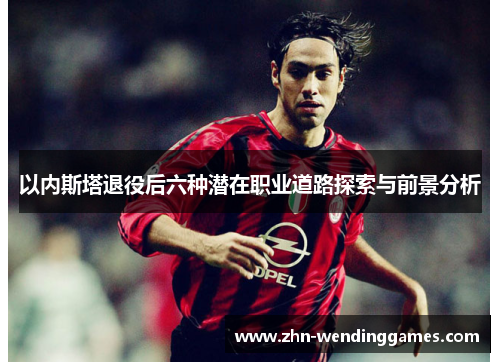 以内斯塔退役后六种潜在职业道路探索与前景分析 以内斯塔退役后六种潜在职业道路探索与前景分析