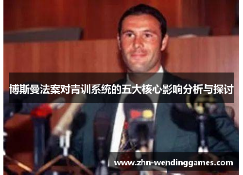 博斯曼法案对青训系统的五大核心影响分析与探讨 博斯曼法案对青训系统的五大核心影响分析与探讨