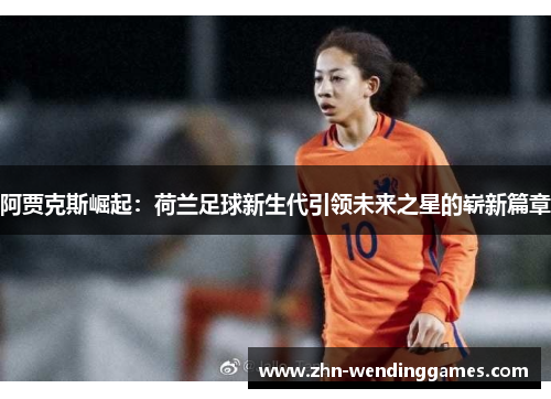 阿贾克斯崛起:荷兰足球新生代引领未来之星的崭新篇章 阿贾克斯崛起:荷兰足球新生代引领未来之星的崭新篇章