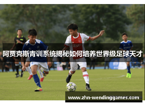 阿贾克斯青训系统揭秘如何培养世界级足球天才