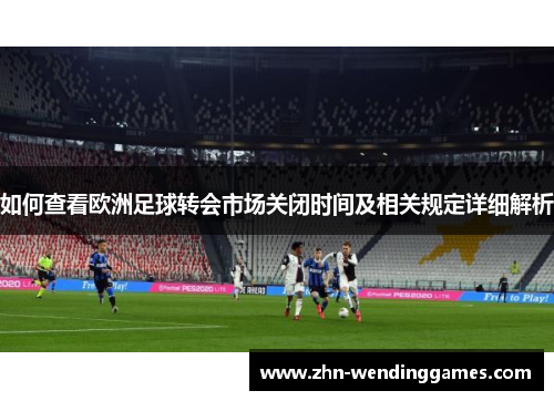 如何查看欧洲足球转会市场关闭时间及相关规定详细解析 如何查看欧洲足球转会市场关闭时间及相关规定详细解析