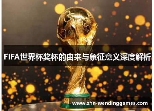 FIFA世界杯奖杯的由来与象征意义深度解析 FIFA世界杯奖杯的由来与象征意义深度解析