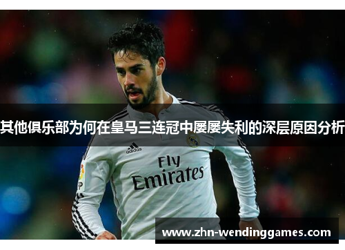 其他俱乐部为何在皇马三连冠中屡屡失利的深层原因分析 其他俱乐部为何在皇马三连冠中屡屡失利的深层原因分析