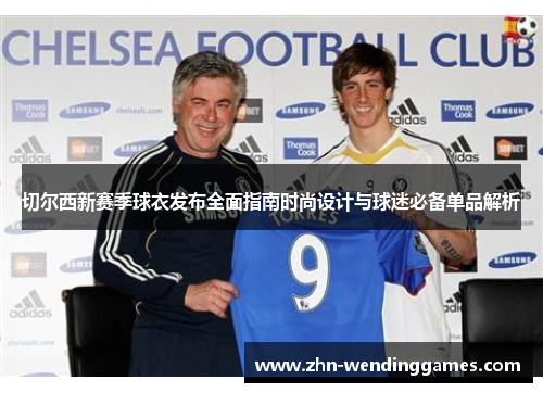 切尔西新赛季球衣发布全面指南时尚设计与球迷必备单品解析 切尔西新赛季球衣发布全面指南时尚设计与球迷必备单品解析