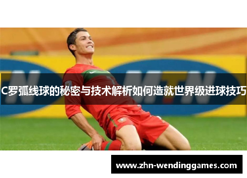 C罗弧线球的秘密与技术解析如何造就世界级进球技巧 C罗弧线球的秘密与技术解析如何造就世界级进球技巧