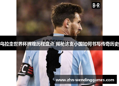 乌拉圭世界杯辉煌历程盘点 揭秘这支小国如何书写传奇历史 乌拉圭世界杯辉煌历程盘点 揭秘这支小国如何书写传奇历史