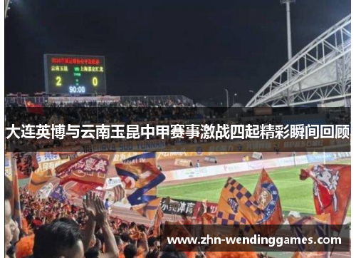 大连英博与云南玉昆中甲赛事激战四起精彩瞬间回顾 大连英博与云南玉昆中甲赛事激战四起精彩瞬间回顾