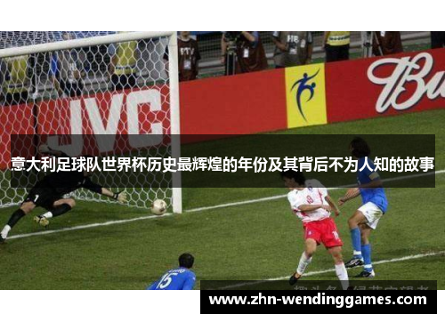 意大利足球队世界杯历史最辉煌的年份及其背后不为人知的故事 意大利足球队世界杯历史最辉煌的年份及其背后不为人知的故事