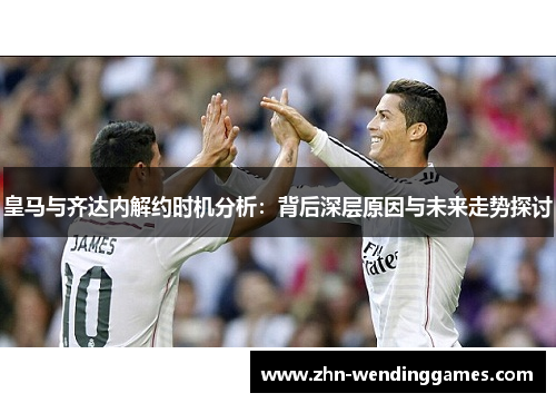 皇马与齐达内解约时机分析:背后深层原因与未来走势探讨 皇马与齐达内解约时机分析:背后深层原因与未来走势探讨