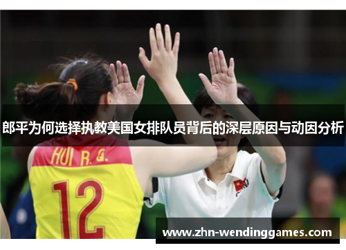 郎平为何选择执教美国女排队员背后的深层原因与动因分析 郎平为何选择执教美国女排队员背后的深层原因与动因分析