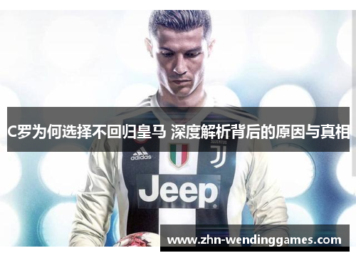 C罗为何选择不回归皇马 深度解析背后的原因与真相 C罗为何选择不回归皇马 深度解析背后的原因与真相