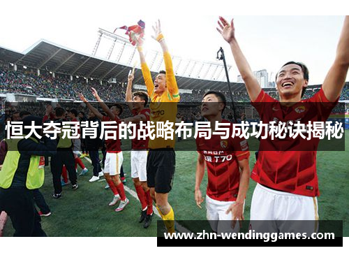 恒大夺冠背后的战略布局与成功秘诀揭秘