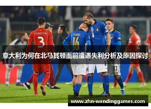 意大利为何在北马其顿面前遭遇失利分析及原因探讨 意大利为何在北马其顿面前遭遇失利分析及原因探讨