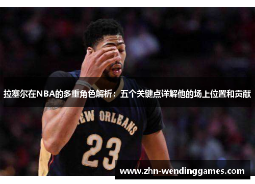 拉塞尔在NBA的多重角色解析:五个关键点详解他的场上位置和贡献 拉塞尔在NBA的多重角色解析:五个关键点详解他的场上位置和贡献