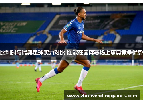 比利时与瑞典足球实力对比 谁能在国际赛场上更具竞争优势 比利时与瑞典足球实力对比 谁能在国际赛场上更具竞争优势