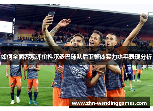 如何全面客观评价科尔多巴球队后卫整体实力水平表现分析 如何全面客观评价科尔多巴球队后卫整体实力水平表现分析