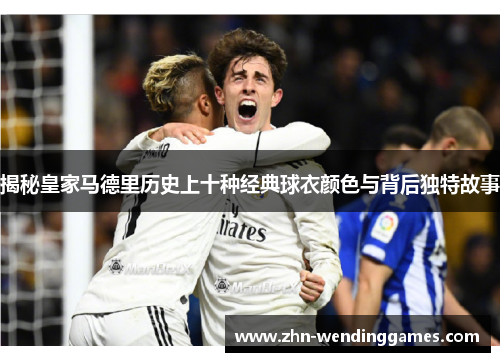 揭秘皇家马德里历史上十种经典球衣颜色与背后独特故事 揭秘皇家马德里历史上十种经典球衣颜色与背后独特故事